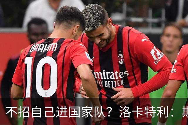 不招自己进国家队？洛卡特利：斯帕莱蒂说他过去做出了错误的选择