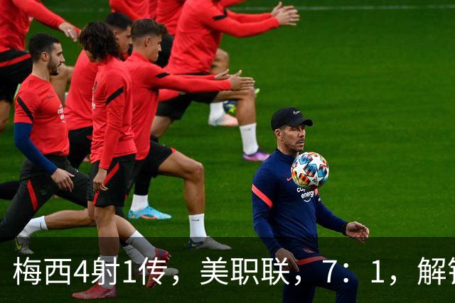 梅西4射1传，美职联，7：1，解锁927球，迈阿密国际狂胜东部第14